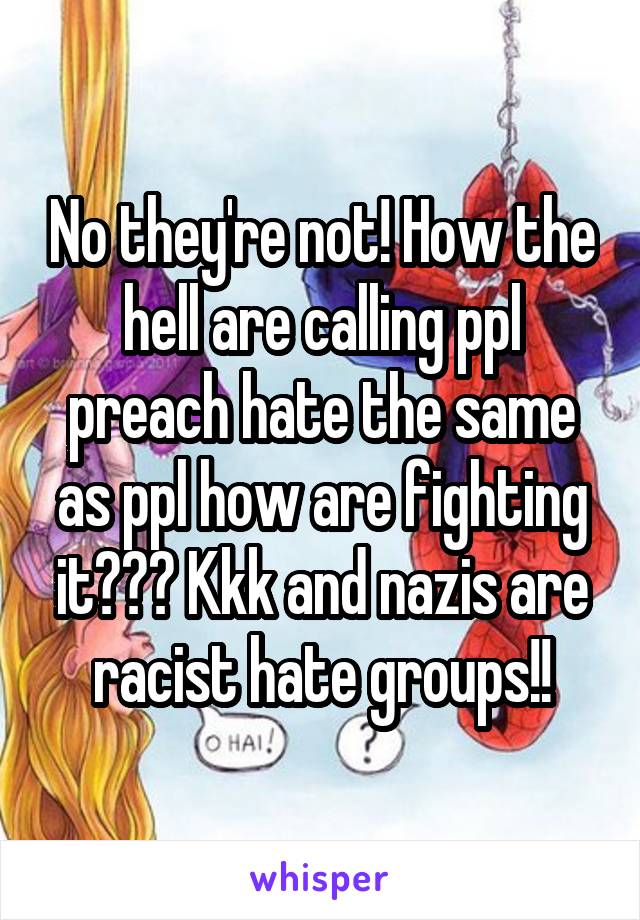 No they're not! How the hell are calling ppl preach hate the same as ppl how are fighting it??? Kkk and nazis are racist hate groups!!