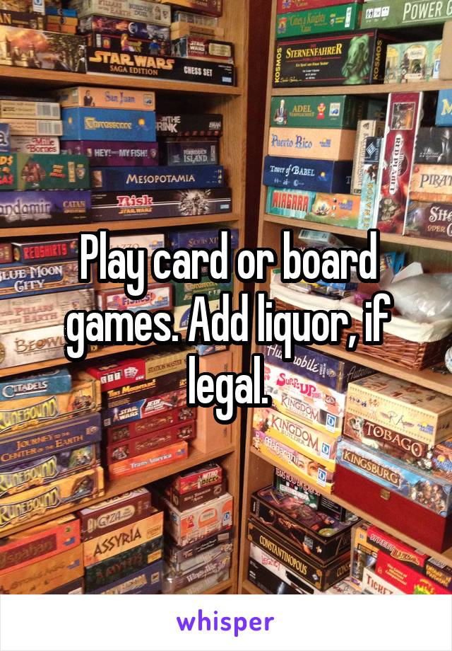 Play card or board games. Add liquor, if legal.
