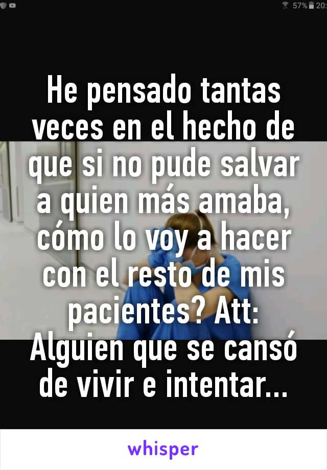 He pensado tantas veces en el hecho de que si no pude salvar a quien más amaba, cómo lo voy a hacer con el resto de mis pacientes? Att: Alguien que se cansó de vivir e intentar...