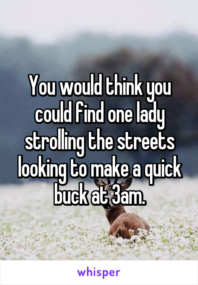 You would think you could find one lady strolling the streets looking to make a quick buck at 3am.