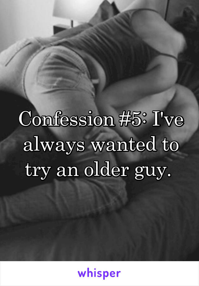 Confession #5: I've always wanted to try an older guy. 