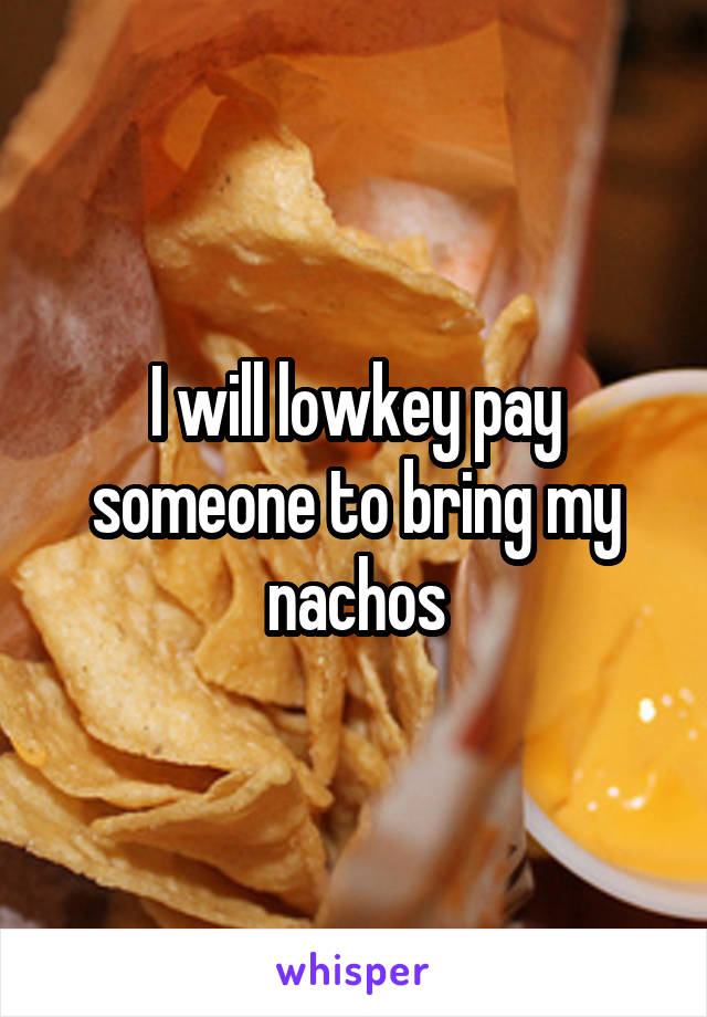 I will lowkey pay someone to bring my nachos