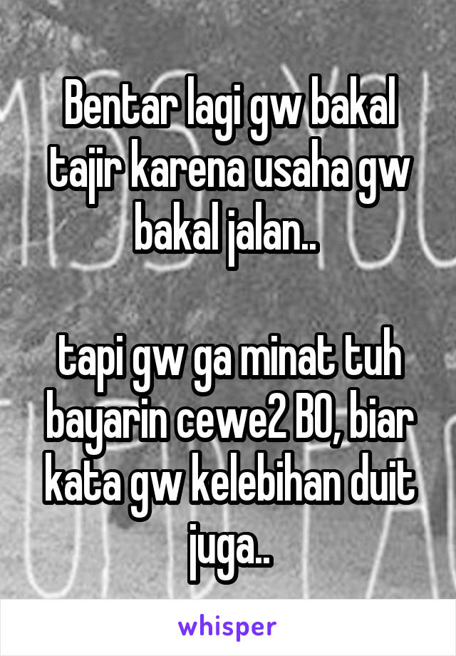 Bentar lagi gw bakal tajir karena usaha gw bakal jalan.. 

tapi gw ga minat tuh bayarin cewe2 BO, biar kata gw kelebihan duit juga..