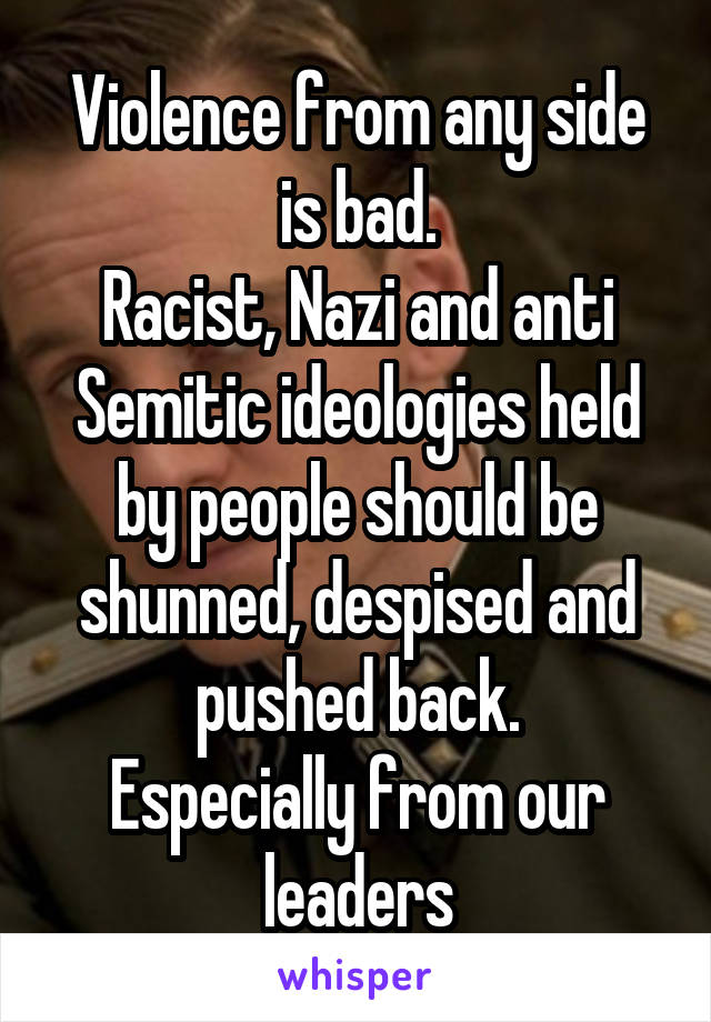 Violence from any side is bad.
Racist, Nazi and anti Semitic ideologies held by people should be shunned, despised and pushed back.
Especially from our leaders