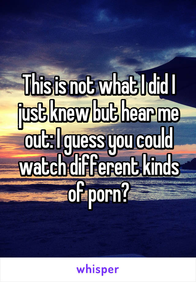 This is not what I did I just knew but hear me out: I guess you could watch different kinds of porn?