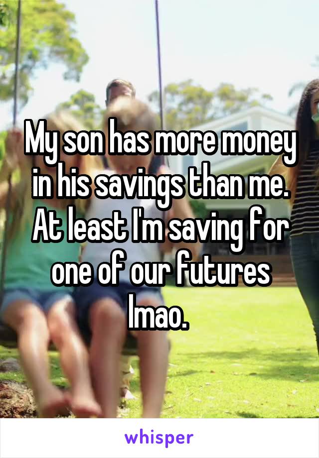 My son has more money in his savings than me. At least I'm saving for one of our futures lmao. 