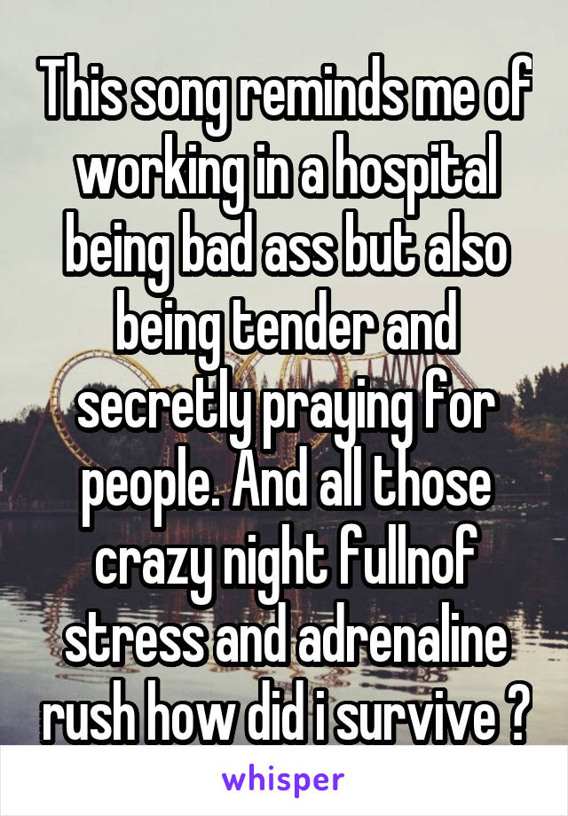 This song reminds me of working in a hospital being bad ass but also being tender and secretly praying for people. And all those crazy night fullnof stress and adrenaline rush how did i survive ?