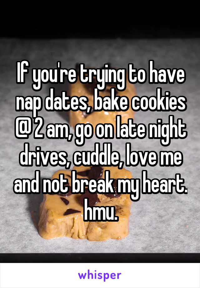 If you're trying to have nap dates, bake cookies @ 2 am, go on late night drives, cuddle, love me and not break my heart.  hmu. 