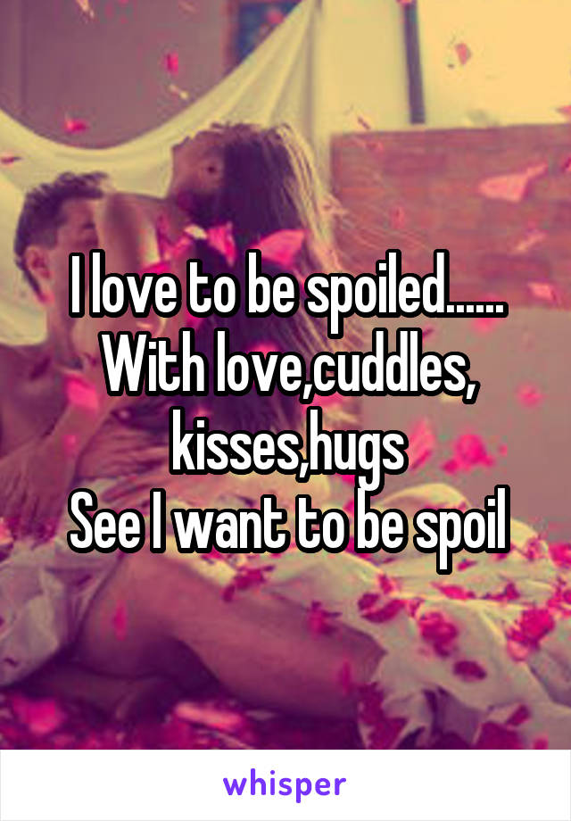 I love to be spoiled......
With love,cuddles, kisses,hugs
See I want to be spoil