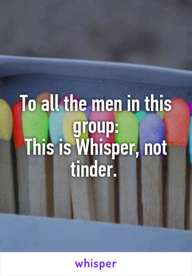 To all the men in this group:
This is Whisper, not tinder. 