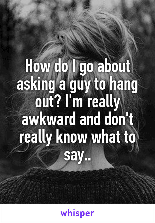 How do I go about asking a guy to hang out? I'm really awkward and don't really know what to say..