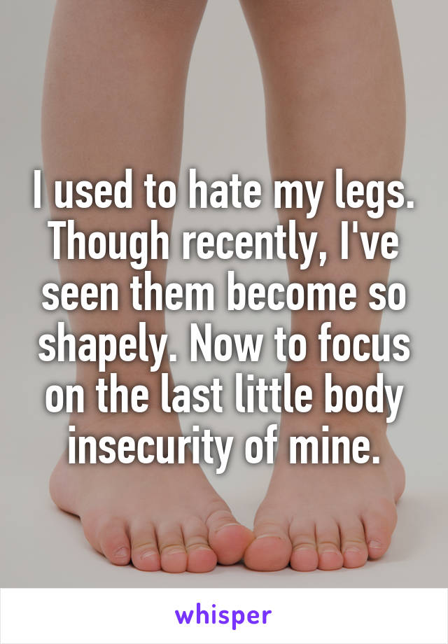 I used to hate my legs. Though recently, I've seen them become so shapely. Now to focus on the last little body insecurity of mine.