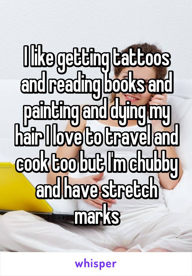 I like getting tattoos and reading books and painting and dying my hair I love to travel and cook too but I'm chubby and have stretch marks