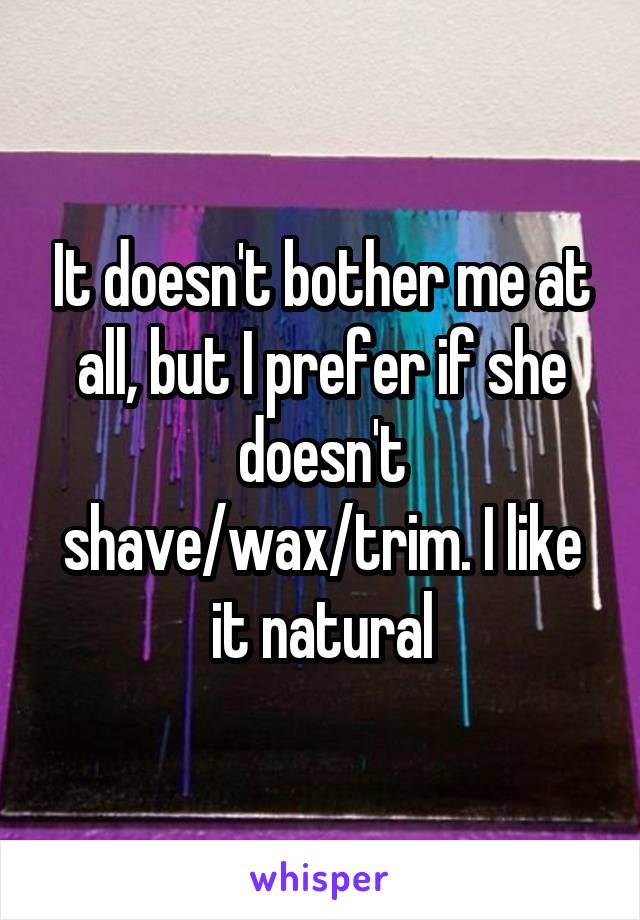 It doesn't bother me at all, but I prefer if she doesn't shave/wax/trim. I like it natural