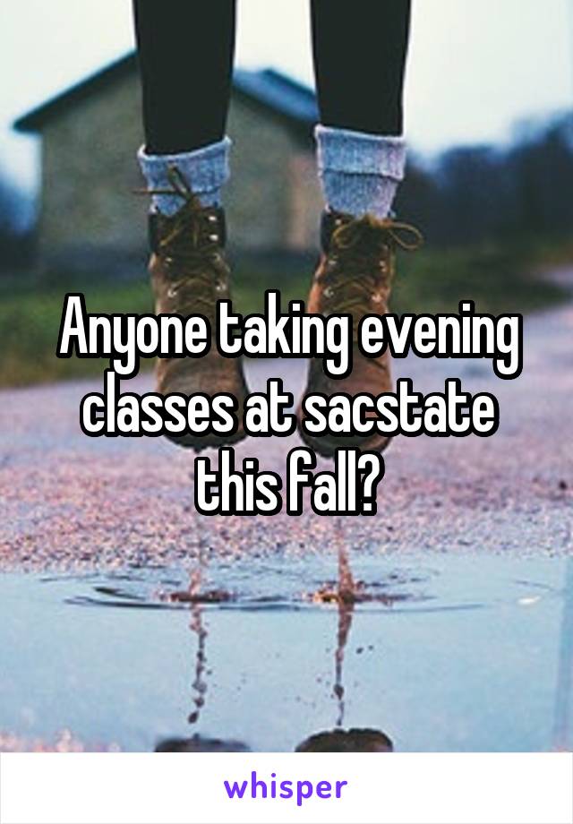 Anyone taking evening classes at sacstate this fall?