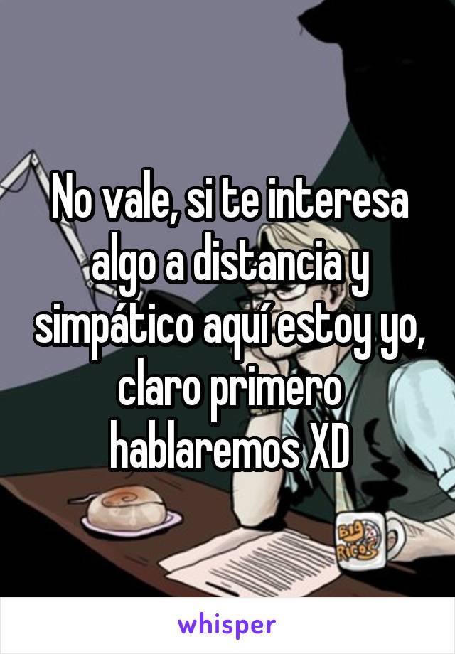 No vale, si te interesa algo a distancia y simpático aquí estoy yo, claro primero hablaremos XD