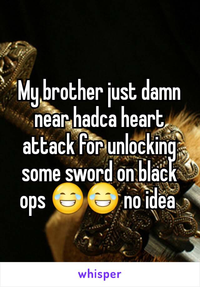 My brother just damn near hadca heart attack for unlocking some sword on black ops 😂😂 no idea 