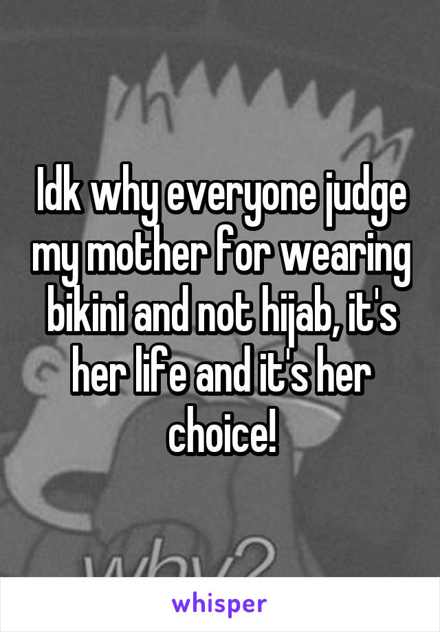 Idk why everyone judge my mother for wearing bikini and not hijab, it's her life and it's her choice!