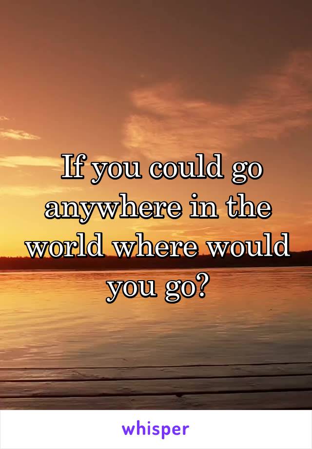  If you could go anywhere in the world where would you go?