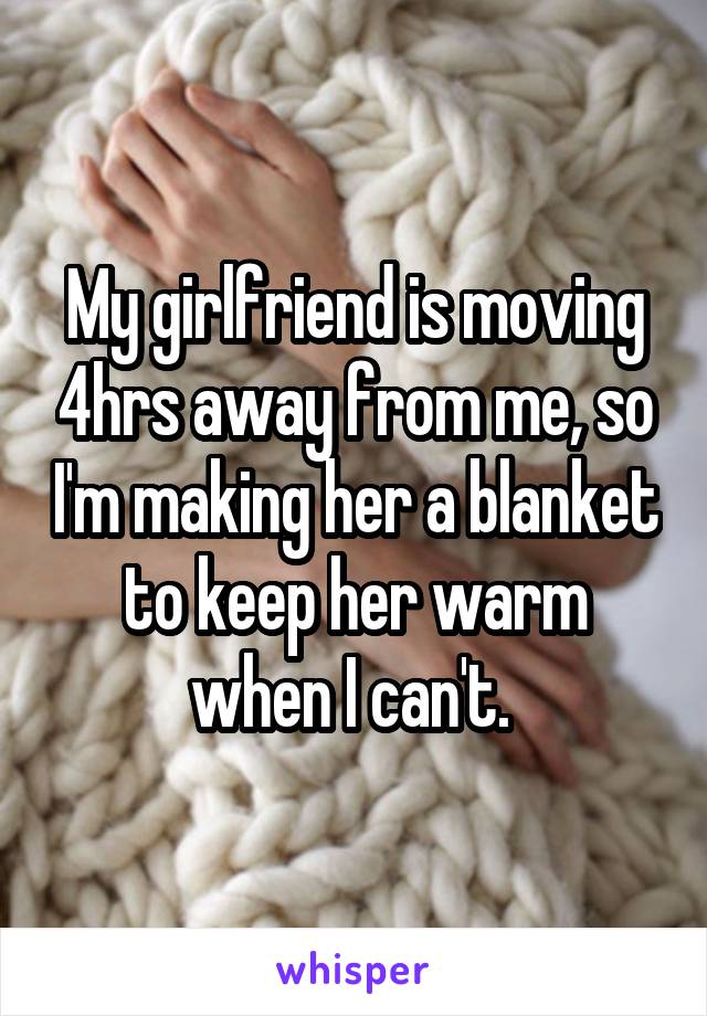 My girlfriend is moving 4hrs away from me, so I'm making her a blanket to keep her warm when I can't. 