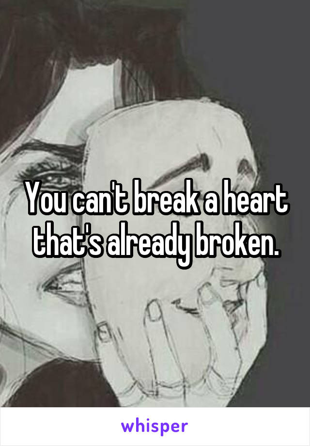 You can't break a heart that's already broken.