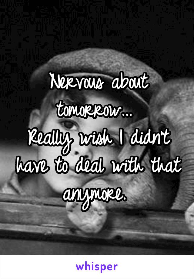 Nervous about tomorrow... 
Really wish I didn't have to deal with that anymore. 