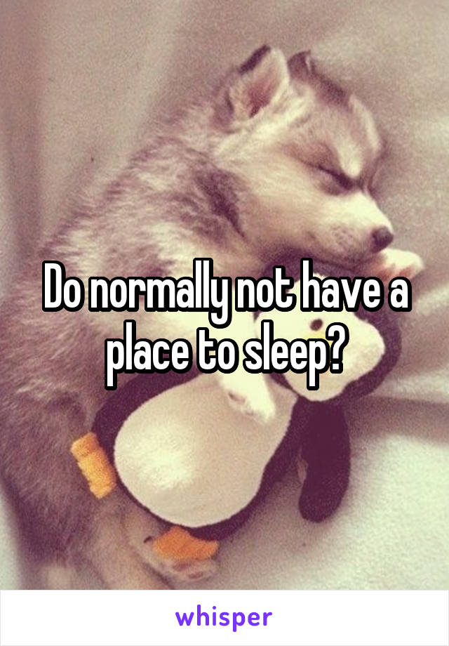 Do normally not have a place to sleep?