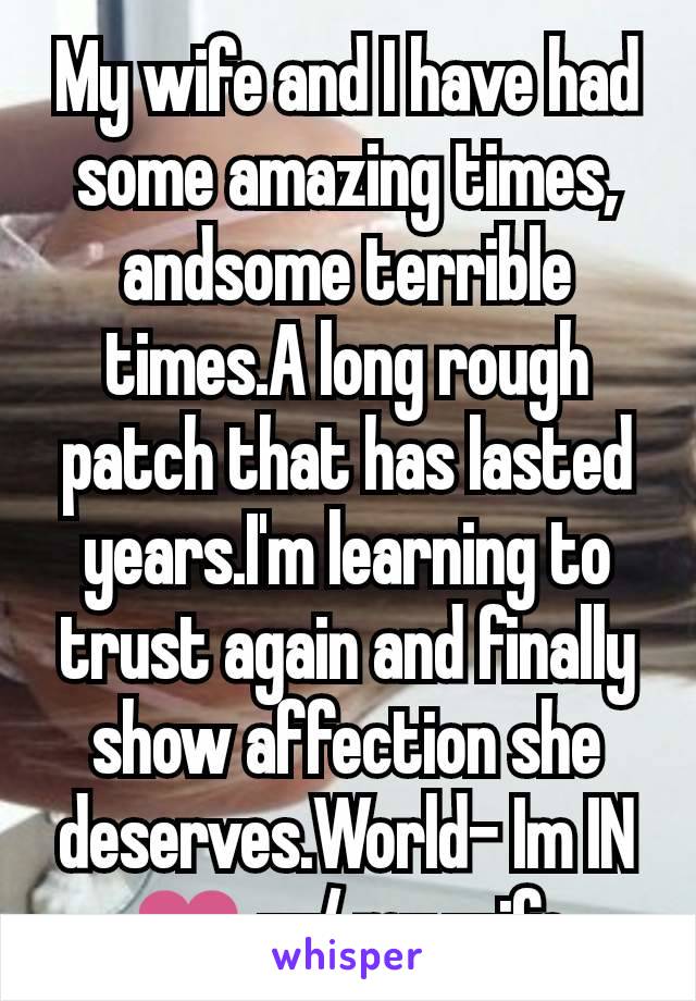 My wife and I have had some amazing times, andsome terrible times.A long rough patch that has lasted years.I'm learning to trust again and finally show affection she deserves.World- Im IN ❤ w/ my wife