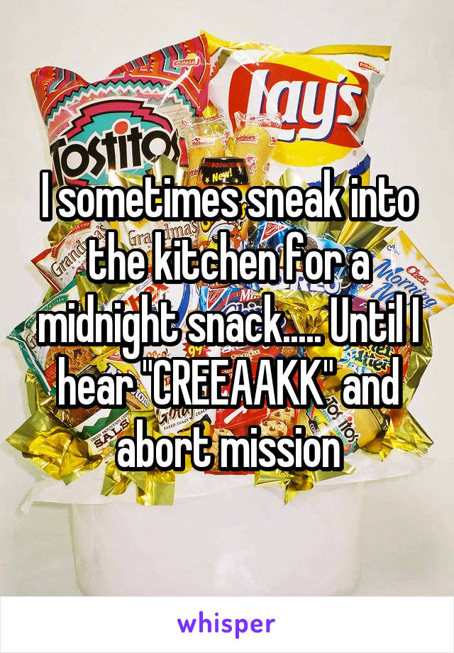 I sometimes sneak into the kitchen for a midnight snack..... Until I hear "CREEAAKK" and abort mission