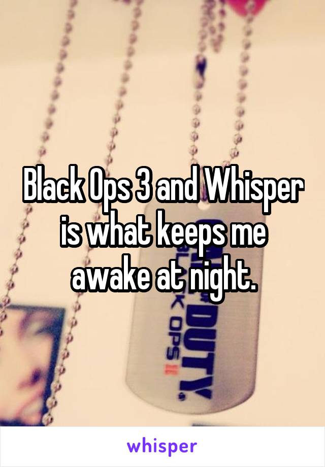 Black Ops 3 and Whisper is what keeps me awake at night.