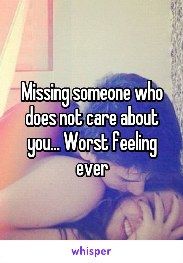 Missing someone who does not care about you... Worst feeling ever