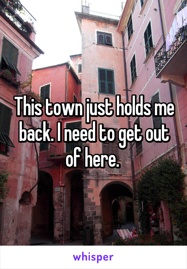 This town just holds me back. I need to get out of here. 