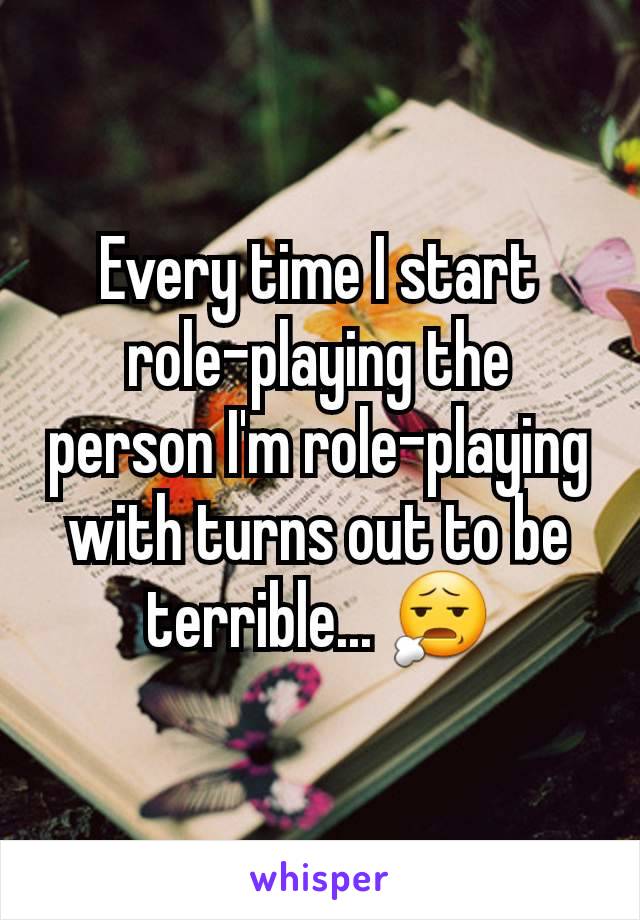 Every time I start role-playing the person I'm role-playing with turns out to be terrible... 😧