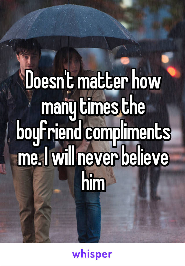 Doesn't matter how many times the boyfriend compliments me. I will never believe him