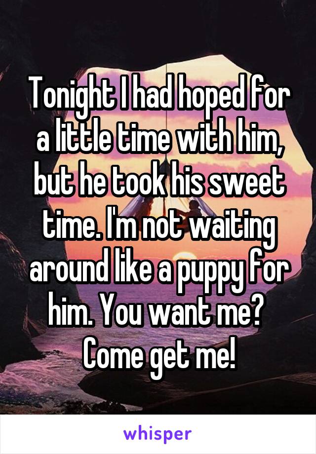 Tonight I had hoped for a little time with him, but he took his sweet time. I'm not waiting around like a puppy for him. You want me? 
Come get me!