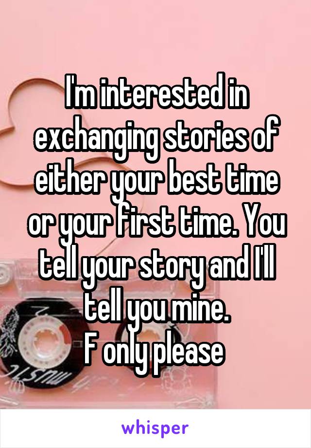 I'm interested in exchanging stories of either your best time or your first time. You tell your story and I'll tell you mine.
F only please 