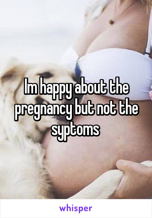 Im happy about the pregnancy but not the syptoms 