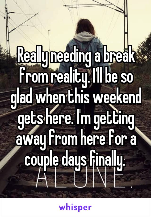 Really needing a break from reality. I'll be so glad when this weekend gets here. I'm getting away from here for a couple days finally. 