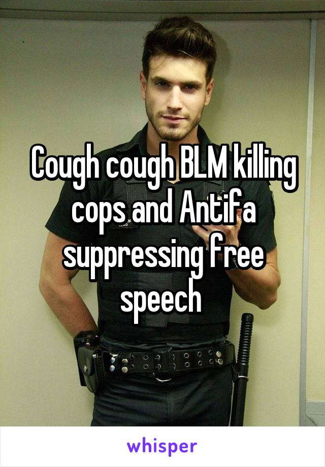 Cough cough BLM killing cops and Antifa suppressing free speech 