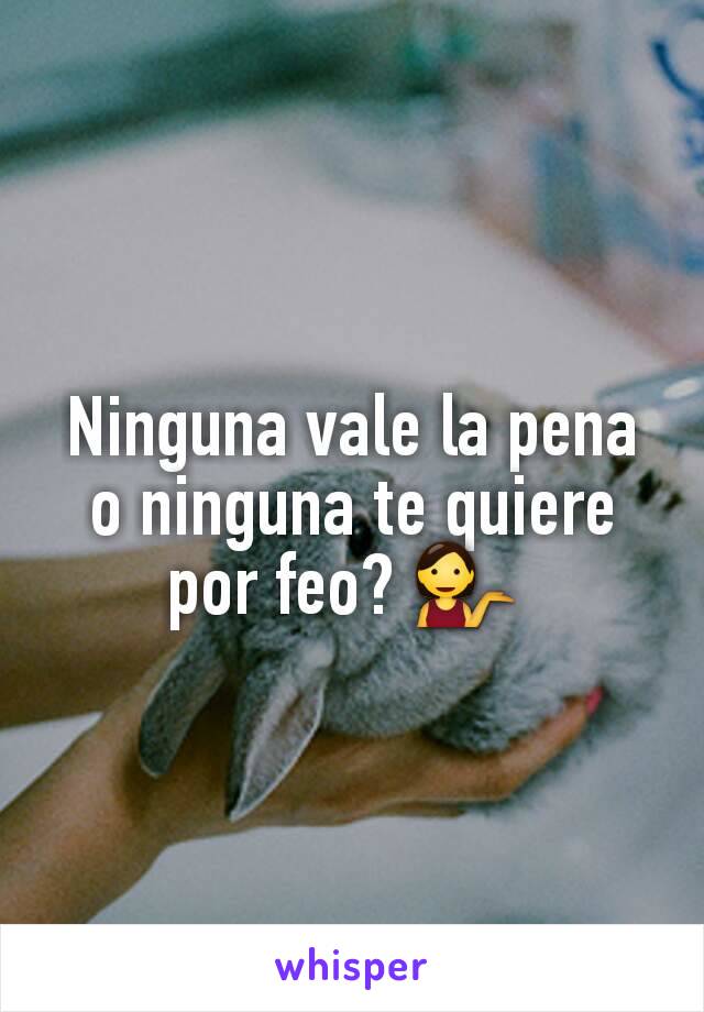 Ninguna vale la pena o ninguna te quiere por feo? 💁 