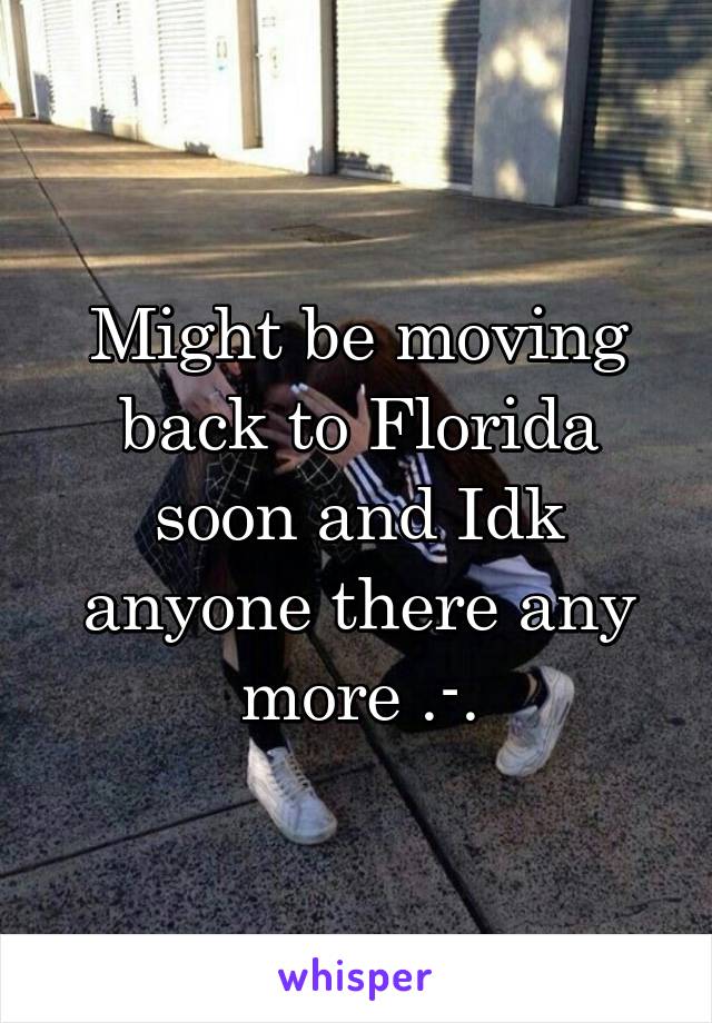 Might be moving back to Florida soon and Idk anyone there any more .-.