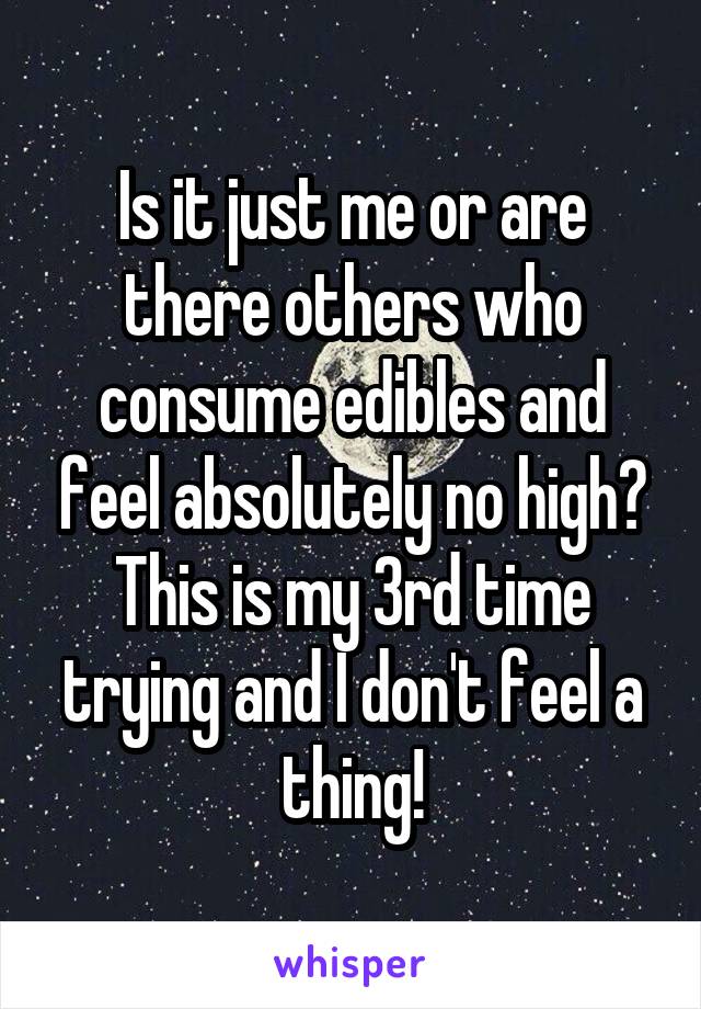 Is it just me or are there others who consume edibles and feel absolutely no high? This is my 3rd time trying and I don't feel a thing!