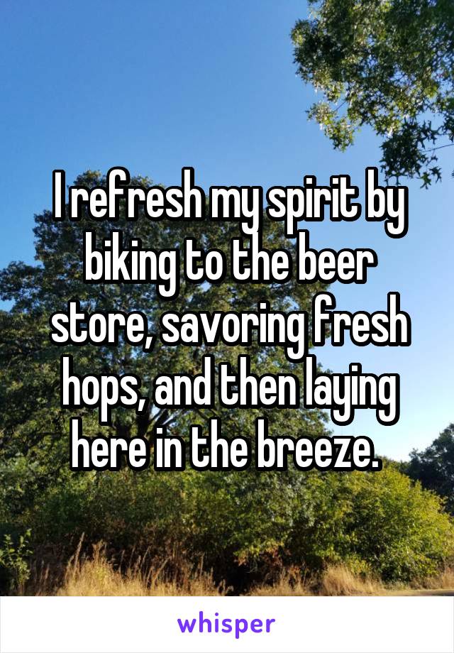 I refresh my spirit by biking to the beer store, savoring fresh hops, and then laying here in the breeze. 