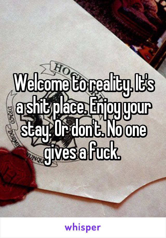 Welcome to reality. It's a shit place. Enjoy your stay. Or don't. No one gives a fuck. 