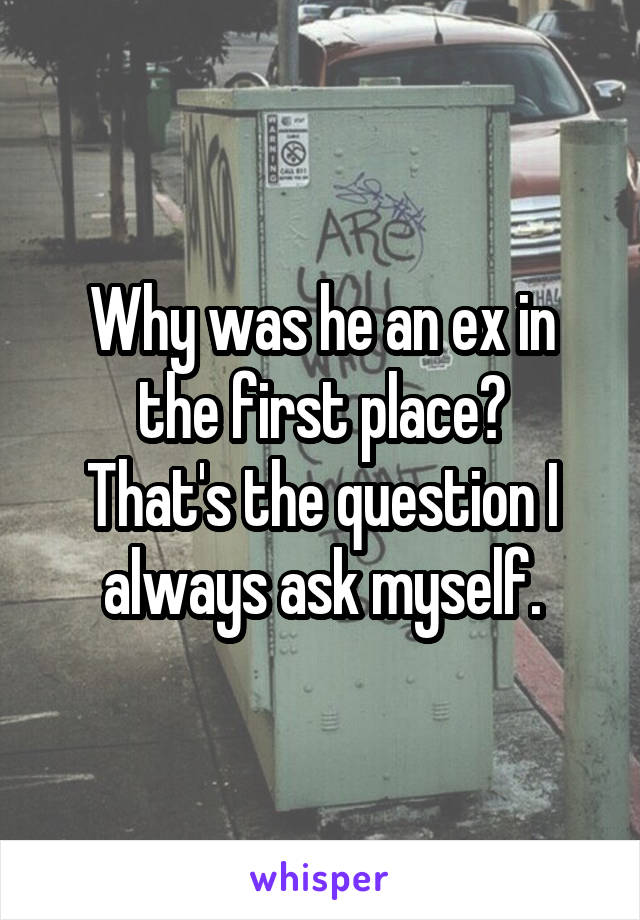 Why was he an ex in the first place?
That's the question I always ask myself.