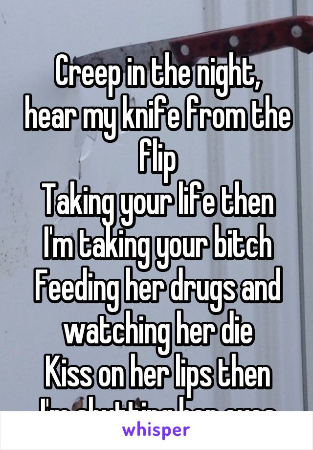 
Creep in the night, hear my knife from the flip
Taking your life then I'm taking your bitch
Feeding her drugs and watching her die
Kiss on her lips then I'm shutting her eyes