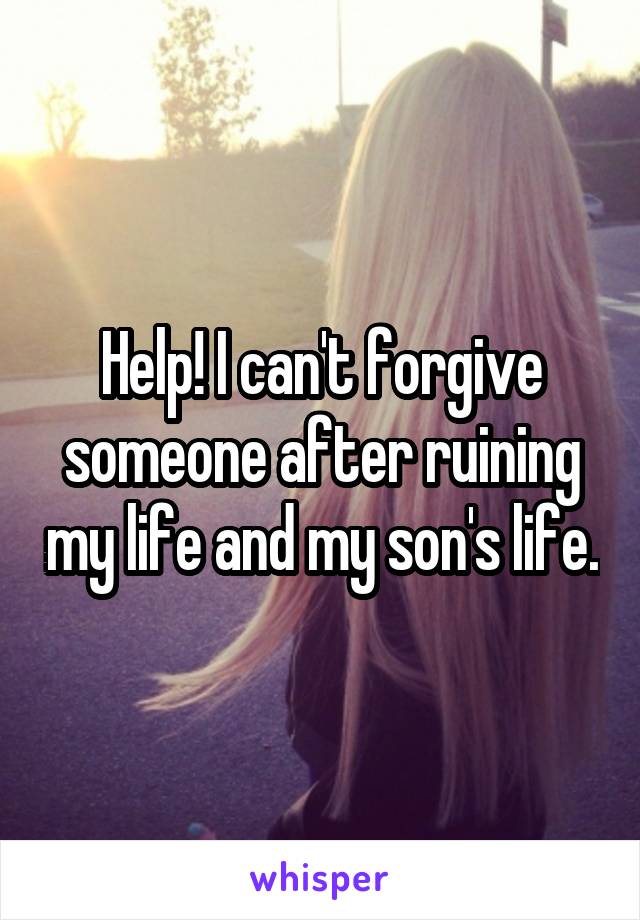 Help! I can't forgive someone after ruining my life and my son's life.