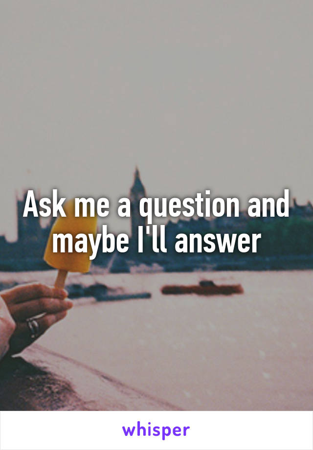 Ask me a question and maybe I'll answer