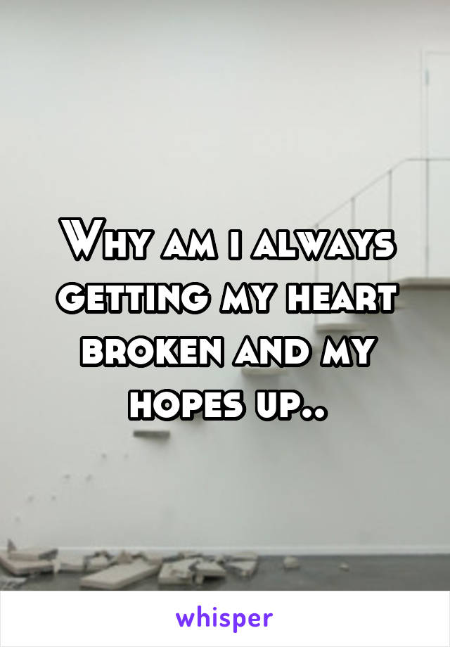 Why am i always getting my heart broken and my hopes up..