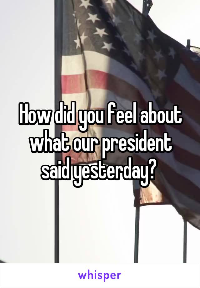 How did you feel about what our president said yesterday? 